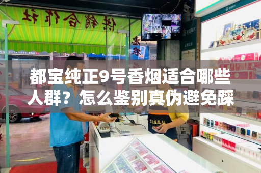 都宝纯正9号香烟适合哪些人群？怎么鉴别真伪避免踩坑？